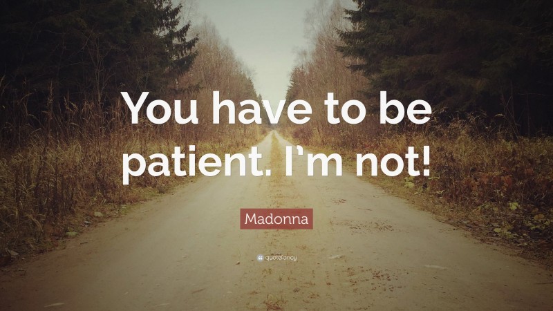 Madonna Quote: “You have to be patient. I’m not!”