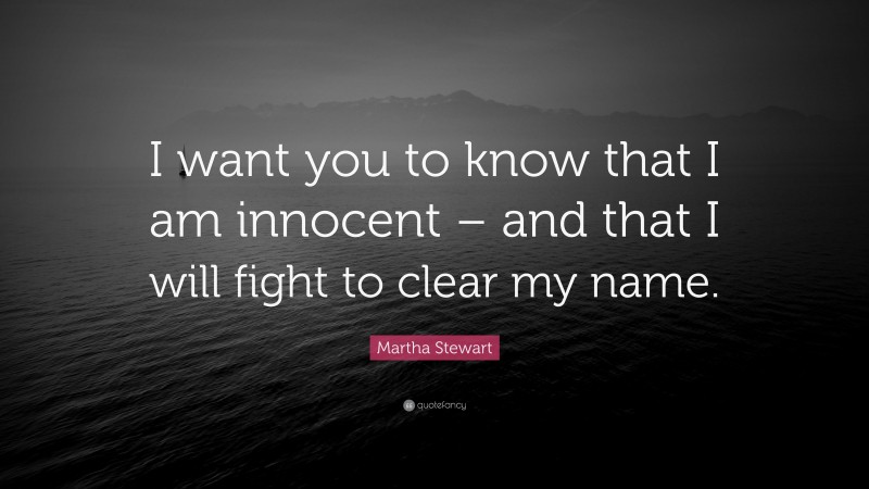 Martha Stewart Quote: “I want you to know that I am innocent – and that I will fight to clear my name.”