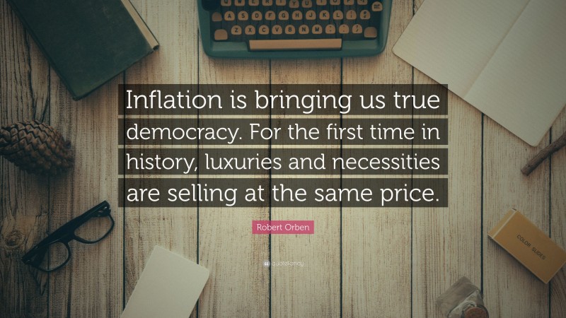 Robert Orben Quote: “Inflation is bringing us true democracy. For the first time in history, luxuries and necessities are selling at the same price.”