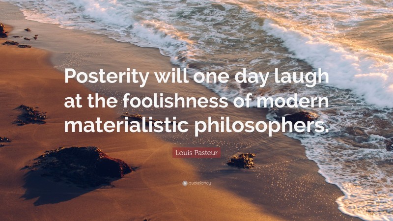 Louis Pasteur Quote: “Posterity will one day laugh at the foolishness of modern materialistic philosophers.”