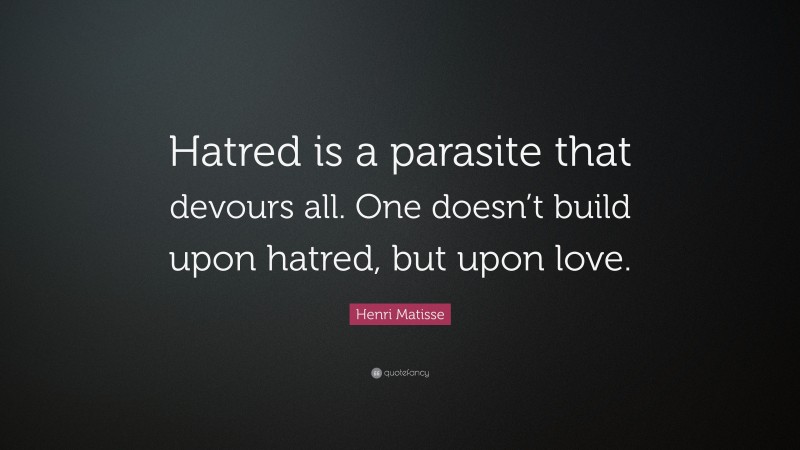 Henri Matisse Quote: “Hatred is a parasite that devours all. One doesn’t build upon hatred, but upon love.”