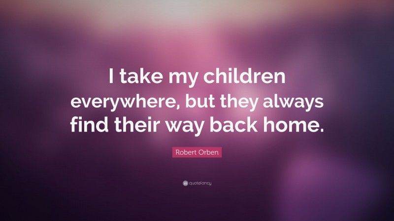 Robert Orben Quote: “I take my children everywhere, but they always find their way back home.”