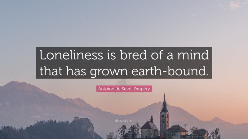 Antoine de Saint-Exupéry Quote: “Loneliness is bred of a mind that has grown earth-bound.”