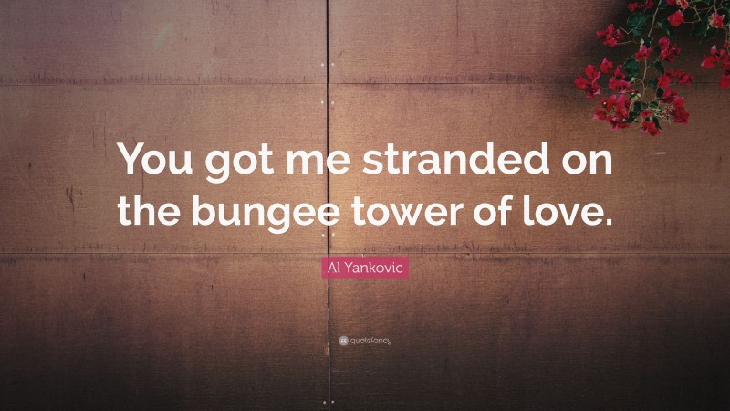 Al Yankovic Quote: “You got me stranded on the bungee tower of love.”