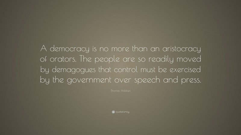 Thomas Hobbes Quote: “A democracy is no more than an aristocracy of orators. The people are so readily moved by demagogues that control must be exercised by the government over speech and press.”