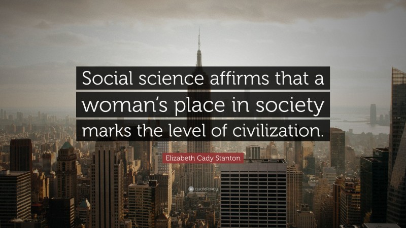 Elizabeth Cady Stanton Quote: “Social science affirms that a woman’s place in society marks the level of civilization.”