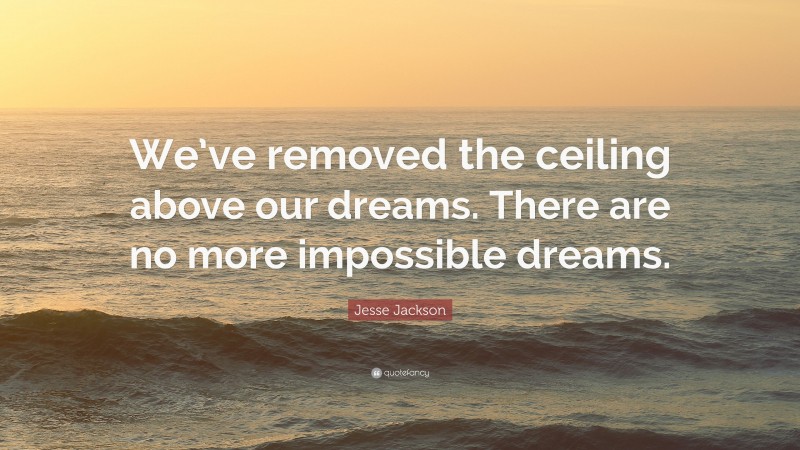 Jesse Jackson Quote: “We’ve removed the ceiling above our dreams. There are no more impossible dreams.”