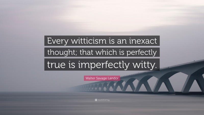 Walter Savage Landor Quote: “Every witticism is an inexact thought; that which is perfectly true is imperfectly witty.”