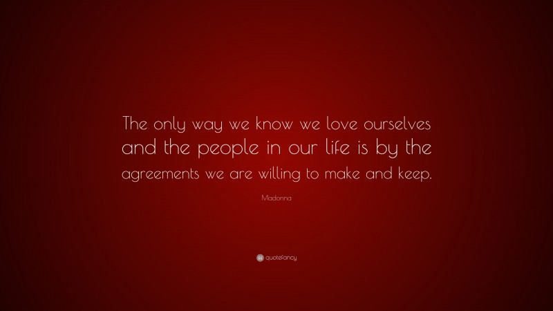 Madonna Quote: “The only way we know we love ourselves and the people in our life is by the agreements we are willing to make and keep.”
