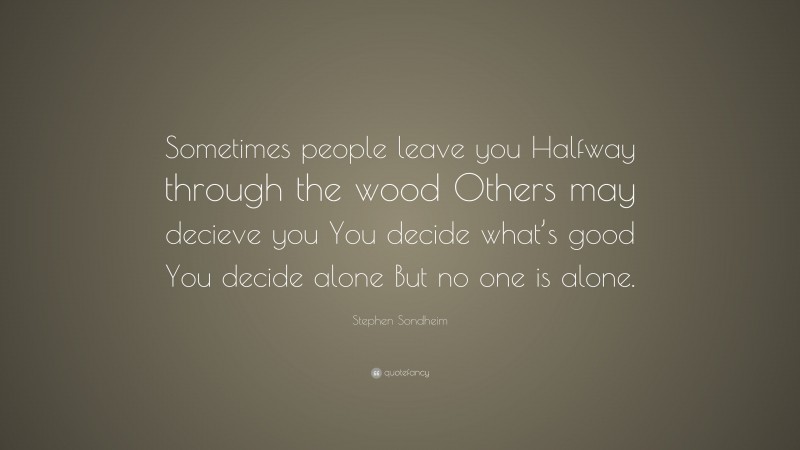 Stephen Sondheim Quote: “Sometimes people leave you Halfway through the wood Others may decieve you You decide what’s good You decide alone But no one is alone.”