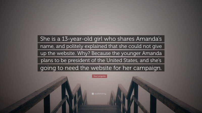 Eva Longoria Quote: “She is a 13-year-old girl who shares Amanda’s name, and politely explained that she could not give up the website. Why? Because the younger Amanda plans to be president of the United States, and she’s going to need the website for her campaign.”