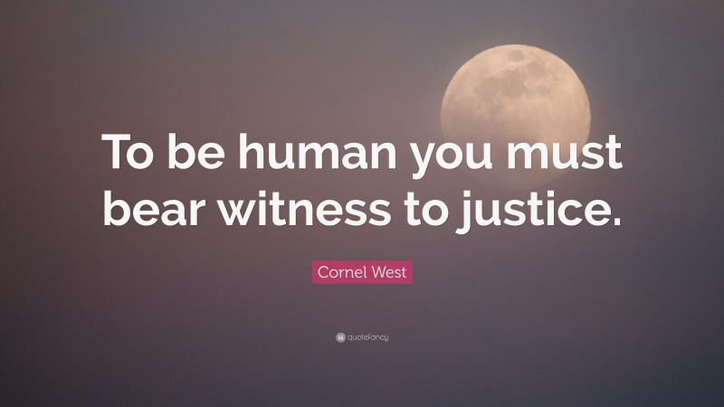 Cornel West Quote: “To be human you must bear witness to justice.”