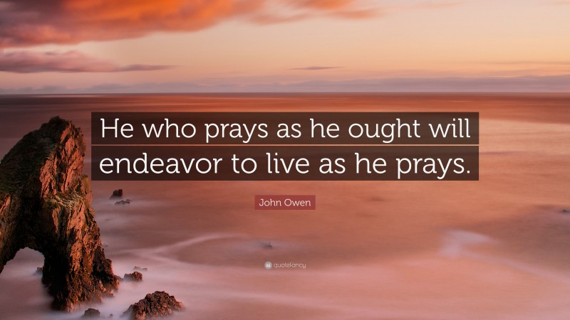 John Owen Quote: “He who prays as he ought will endeavor to live as he prays.”