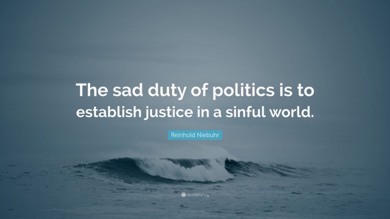 Reinhold Niebuhr Quote: “The sad duty of politics is to establish justice in a sinful world.”