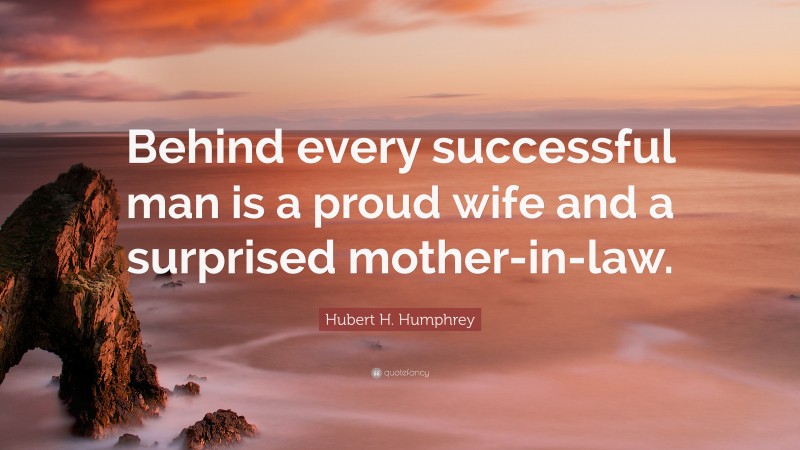 Hubert H. Humphrey Quote: “Behind every successful man is a proud wife and a surprised mother-in-law.”