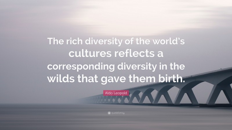 Aldo Leopold Quote: “The rich diversity of the world’s cultures reflects a corresponding diversity in the wilds that gave them birth.”