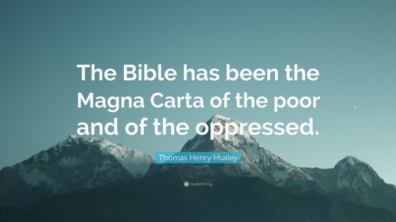 Thomas Henry Huxley Quote: “The Bible has been the Magna Carta of the poor and of the oppressed.”
