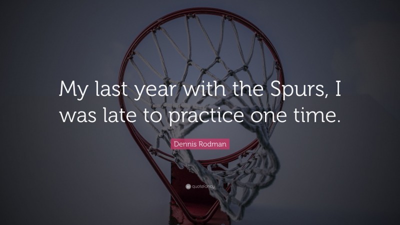 Dennis Rodman Quote: “My last year with the Spurs, I was late to practice one time.”