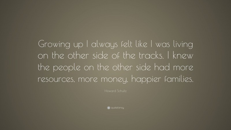 Howard Schultz Quote: “Growing up I always felt like I was living on the other side of the tracks. I knew the people on the other side had more resources, more money, happier families.”