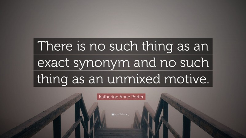 Katherine Anne Porter Quote: “There is no such thing as an exact synonym and no such thing as an unmixed motive.”
