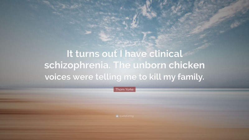Thom Yorke Quote: “It turns out I have clinical schizophrenia. The unborn chicken voices were telling me to kill my family.”
