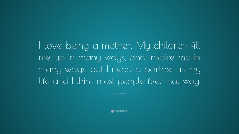 Madonna Quote: “I love being a mother. My children fill me up in many ways, and inspire me in many ways, but I need a partner in my life and I think most people feel that way.”