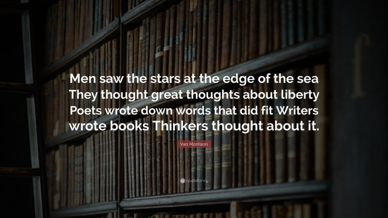 Van Morrison Quote: “Men saw the stars at the edge of the sea They thought great thoughts about liberty Poets wrote down words that did fit Writers wrote books Thinkers thought about it.”