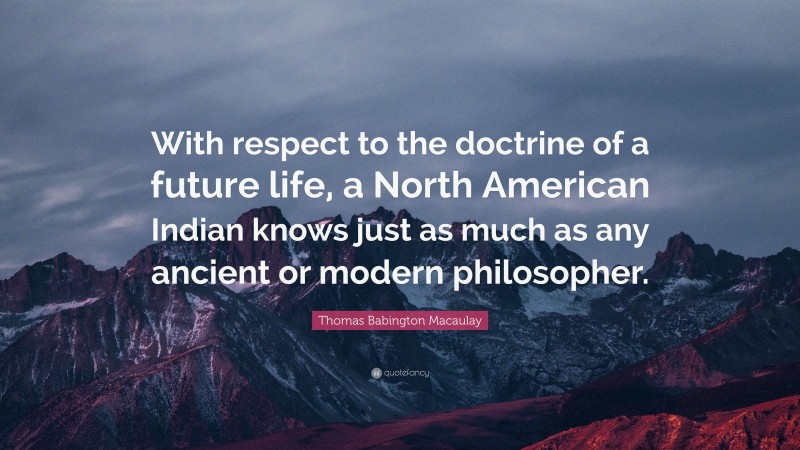 Thomas Babington Macaulay Quote: “With respect to the doctrine of a future life, a North American Indian knows just as much as any ancient or modern philosopher.”