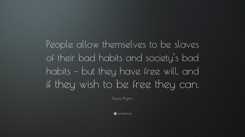 Peace Pilgrim Quote: “People allow themselves to be slaves of their bad habits and society’s bad habits – but they have free will, and if they wish to be free they can.”