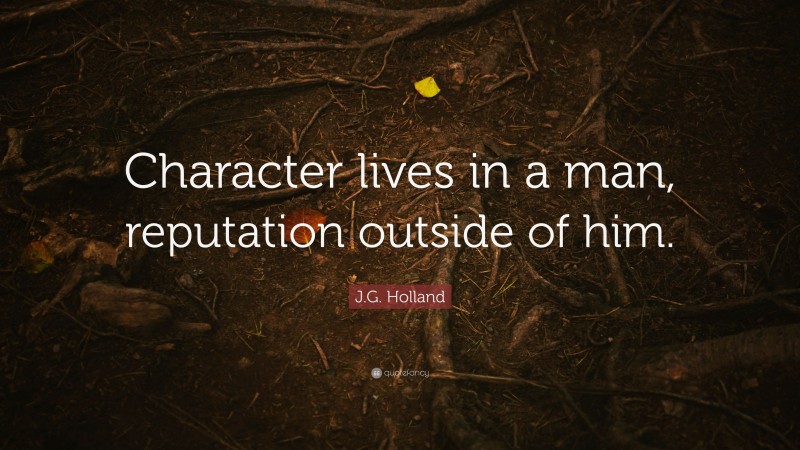 J.G. Holland Quote: “Character lives in a man, reputation outside of him.”