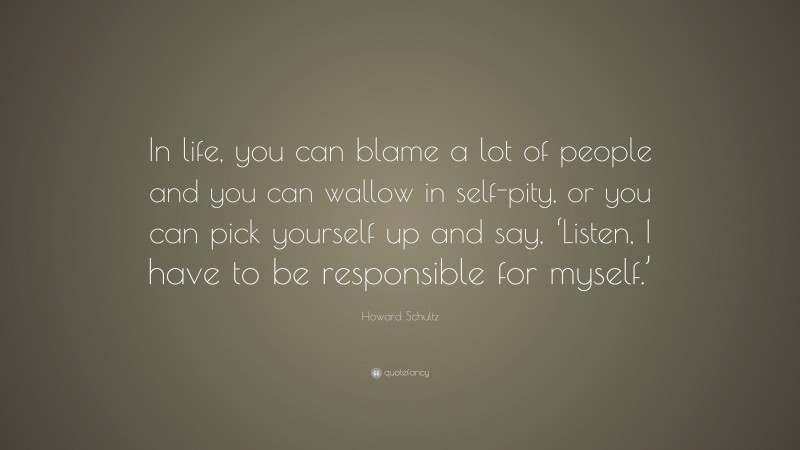 Howard Schultz Quote: “In life, you can blame a lot of people and you can wallow in self-pity, or you can pick yourself up and say, ‘Listen, I have to be responsible for myself.’”