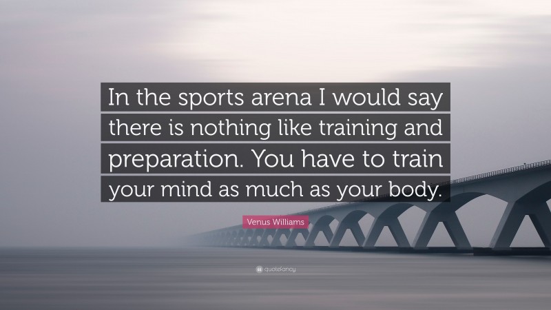 Venus Williams Quote: “In the sports arena I would say there is nothing like training and preparation. You have to train your mind as much as your body.”