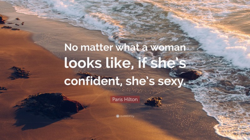 Paris Hilton Quote: “No matter what a woman looks like, if she’s confident, she’s sexy.”