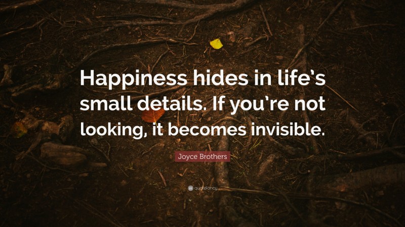 Joyce Brothers Quote: “Happiness hides in life’s small details. If you’re not looking, it becomes invisible.”