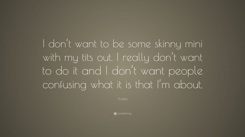 Adele Quote: “I don’t want to be some skinny mini with my tits out. I really don’t want to do it and I don’t want people confusing what it is that I’m about.”