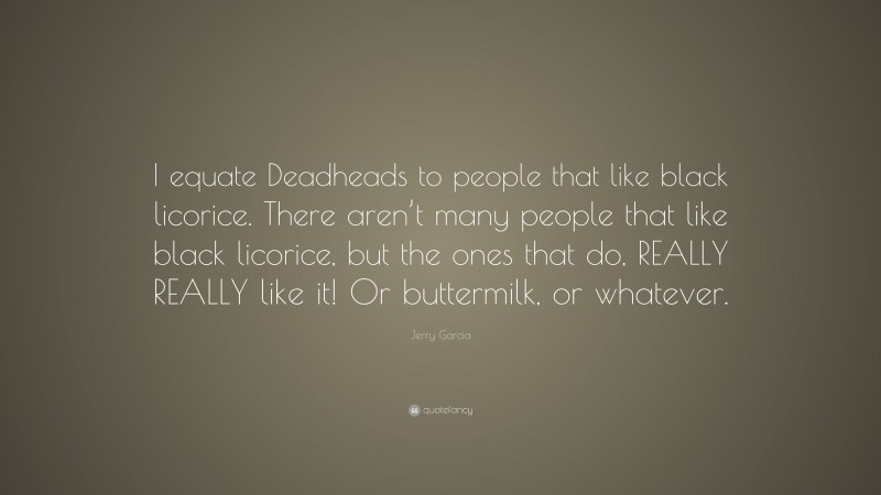 Jerry Garcia Quote: “I equate Deadheads to people that like black licorice. There aren’t many people that like black licorice, but the ones that do, REALLY REALLY like it! Or buttermilk, or whatever.”
