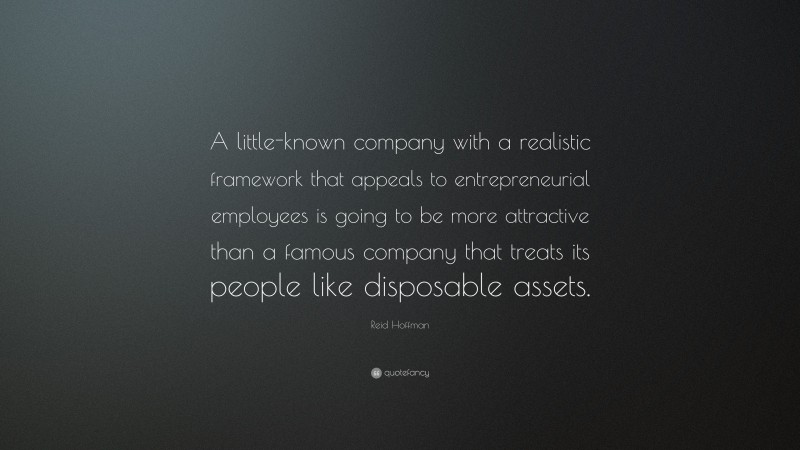 Reid Hoffman Quote: “A little-known company with a realistic framework that appeals to entrepreneurial employees is going to be more attractive than a famous company that treats its people like disposable assets.”