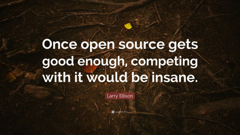 Larry Ellison Quote: “Once open source gets good enough, competing with it would be insane.”