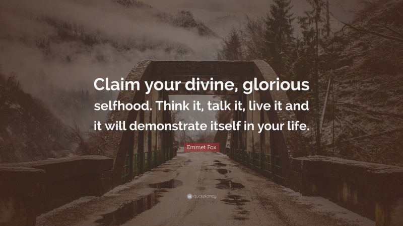 Emmet Fox Quote: “Claim your divine, glorious selfhood. Think it, talk it, live it and it will demonstrate itself in your life.”