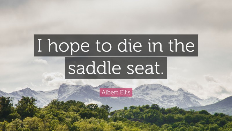 Albert Ellis Quote: “I hope to die in the saddle seat.”