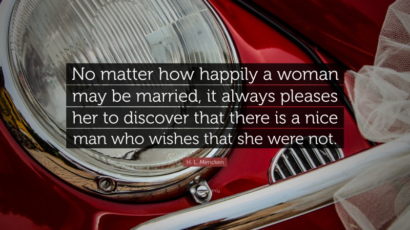 H. L. Mencken Quote: “No matter how happily a woman may be married, it always pleases her to discover that there is a nice man who wishes that she were not.”