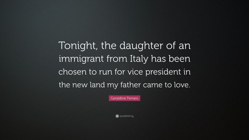 Geraldine Ferraro Quote: “Tonight, the daughter of an immigrant from Italy has been chosen to run for vice president in the new land my father came to love.”