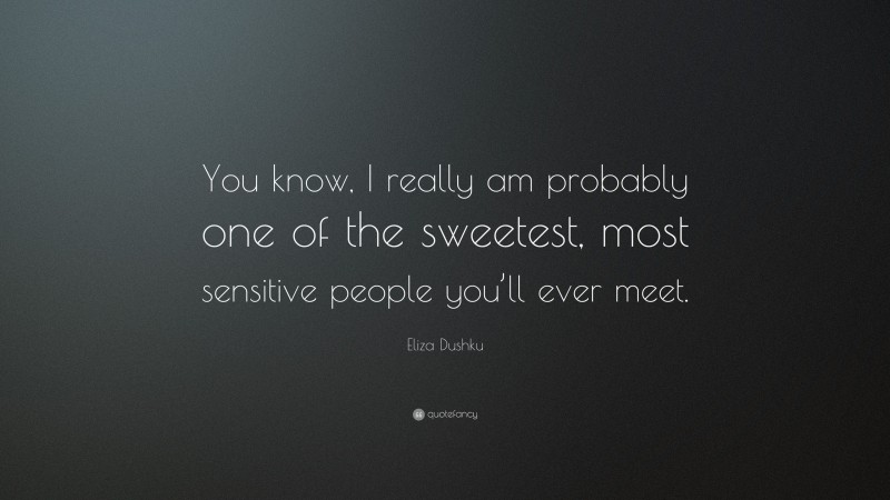 Eliza Dushku Quote: “You know, I really am probably one of the sweetest, most sensitive people you’ll ever meet.”