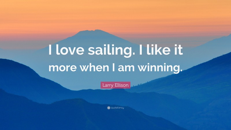 Larry Ellison Quote: “I love sailing. I like it more when I am winning.”