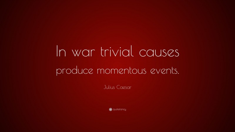 Julius Caesar Quote: “In war trivial causes produce momentous events.”