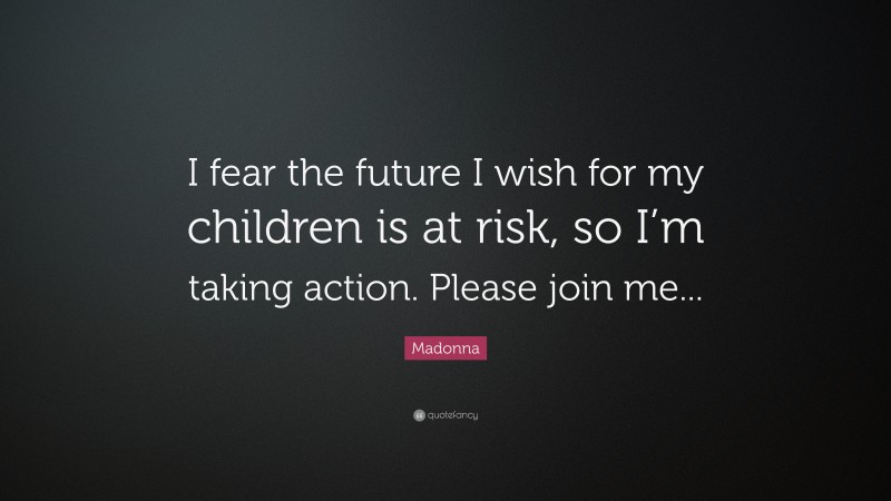 Madonna Quote: “I fear the future I wish for my children is at risk, so I’m taking action. Please join me...”