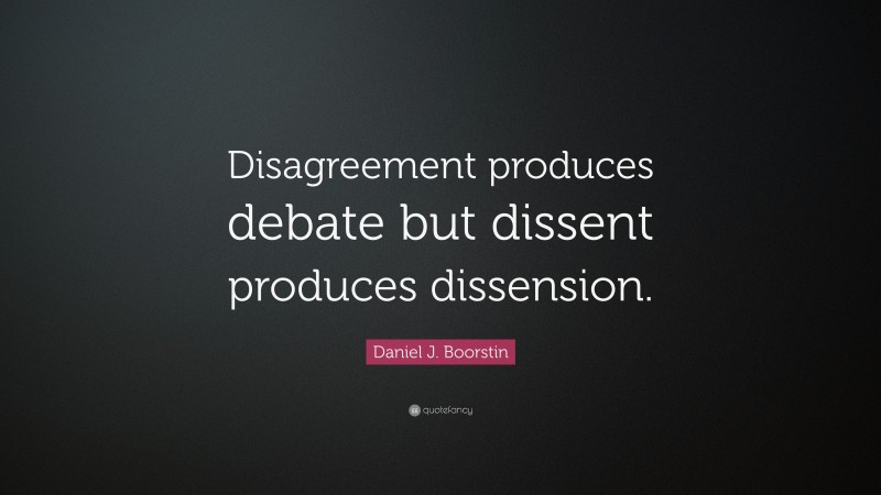 Daniel J. Boorstin Quote: “Disagreement produces debate but dissent produces dissension.”
