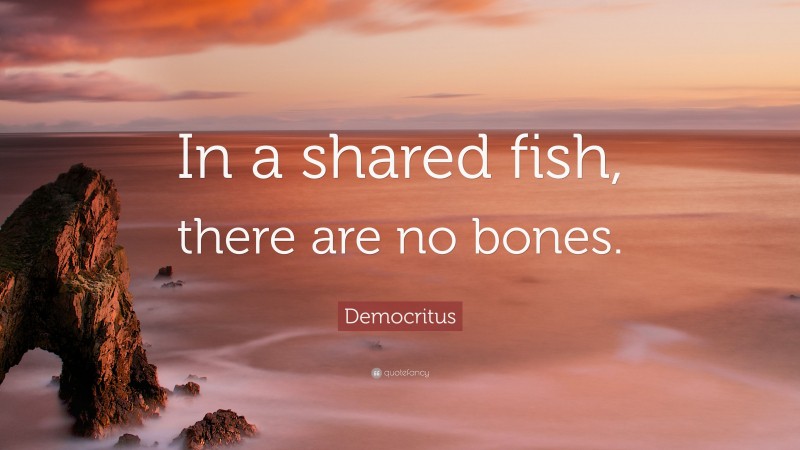 Democritus Quote: “In a shared fish, there are no bones.”