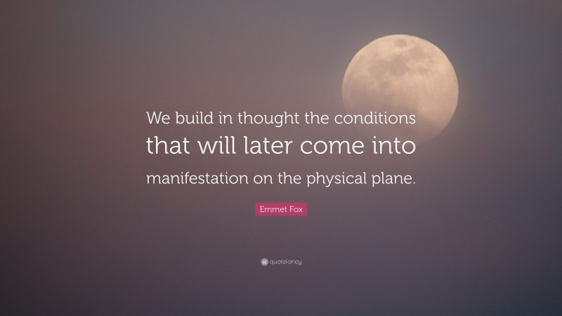 Emmet Fox Quote: “We build in thought the conditions that will later come into manifestation on the physical plane.”