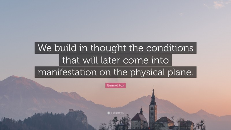 Emmet Fox Quote: “We build in thought the conditions that will later come into manifestation on the physical plane.”